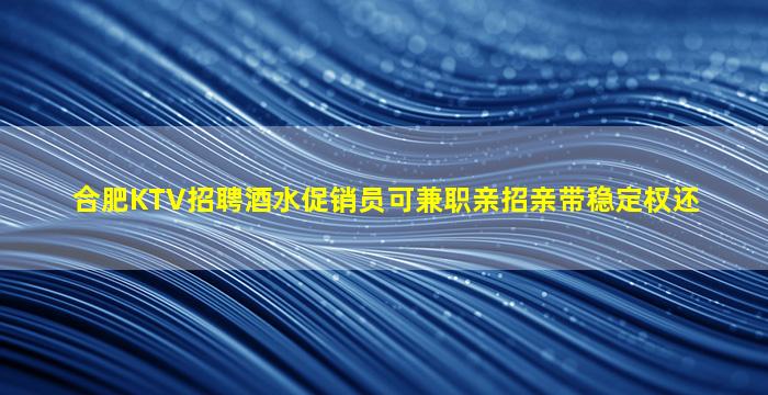 合肥KTV招聘酒水促销员可兼职亲招亲带稳定权还