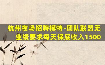 杭州夜场招聘模特-团队联盟无业绩要求每天保底收入1500